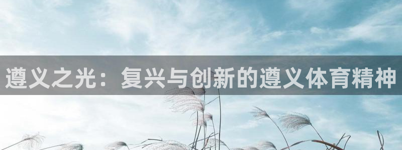 凯捷体育平台注册流程图：遵义之光：复兴与创新的遵义体育精神