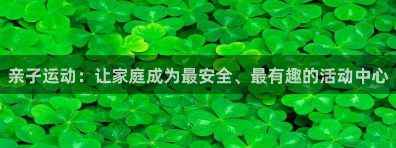凯捷体育招商电话：亲子运动：让家庭成为最安全、最有趣的活动中