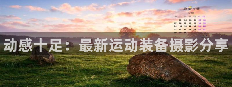 凯捷体育招商电话号码：动感十足：最新运动装备摄影分享