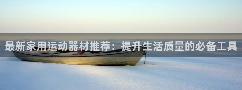 德国凯捷体育集团:最新家用运动器材推荐:提升生活质量的必备工