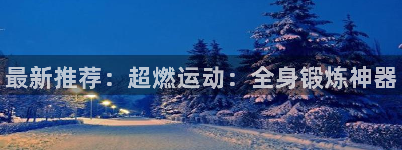 凯捷体育平台注册要钱吗是真的吗：最新推荐：超燃运动：全身锻炼